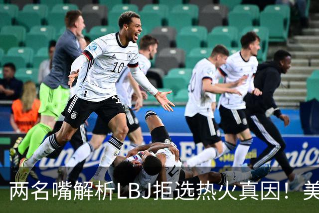 两名嘴解析LBJ拒选热火真因！美媒称已转追克莱阿赞 模拟最佳11人轮换