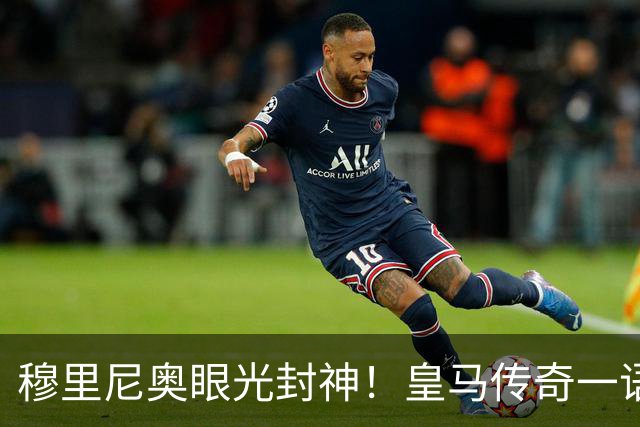 穆里尼奥眼光封神！皇马传奇一语道破！新援完美补齐致命短板