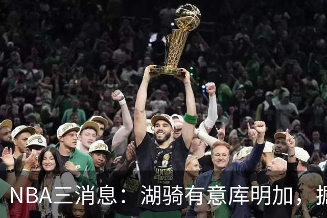 NBA三消息：湖骑有意库明加，掘金盼续约沃特森，杜伦要求顶薪